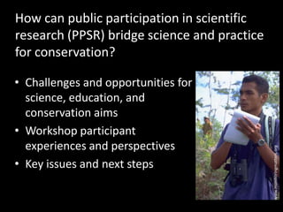 How can public participation in scientific research (PPSR) bridge science and practice for conservation? <br />Challenges ...