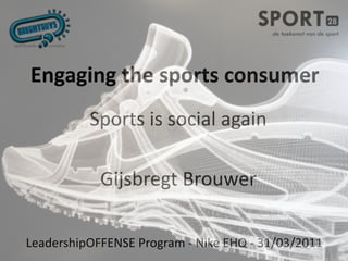 Engaging the sports consumer
          Sports is social again

            Gijsbregt Brouwer

LeadershipOFFENSE Program ‐ Nike EHQ ‐ 31/03/2011
 