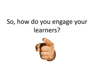 So, how do you engage your
         learners?
 