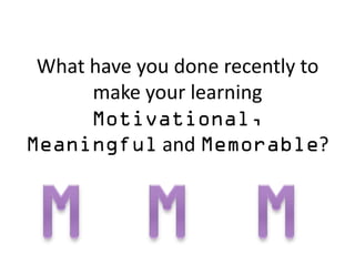 What have you done recently to
     make your learning

             and                 ?
 