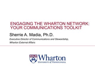 ENGAGING THE WHARTON NETWORK:  YOUR COMMUNICATIONS TOOLKIT Sherrie A. Madia, Ph.D. Executive Director of Communications and Stewardship,  Wharton External Affairs  