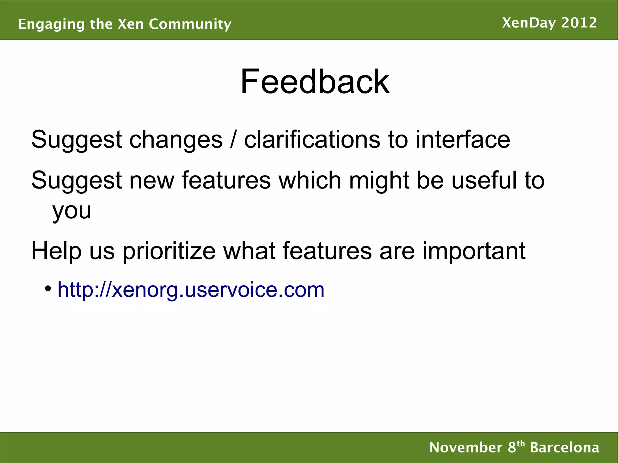 Engaging the Xen Community                       XenDay 2012



                             Feedback
 Suggest changes / clarifications to interface
 Suggest new features which might be useful to
  you
 Help us prioritize what features are important
   ●
       http://xenorg.uservoice.com




                                        November 8th Barcelona
 