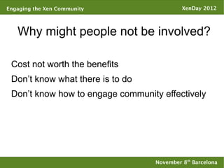 Engaging the Xen Community                  XenDay 2012




   Why might people not be involved?

 Cost not worth the benefits
 Don’t know what there is to do
 Don’t know how to engage community effectively




                                   November 8th Barcelona
 