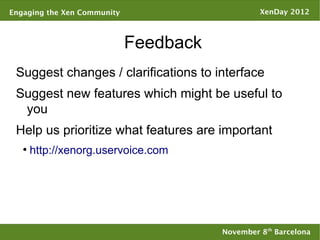 Engaging the Xen Community                       XenDay 2012



                             Feedback
 Suggest changes / clarifications to interface
 Suggest new features which might be useful to
  you
 Help us prioritize what features are important
   ●
       http://xenorg.uservoice.com




                                        November 8th Barcelona
 
