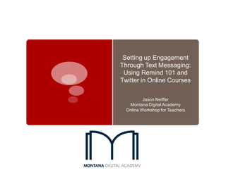 Setting up Engagement
Through Text Messaging:
 Using Remind 101 and
Twitter in Online Courses

          Jason Neiffer
   Montana Digital Academy
  Online Workshop for Teachers
 