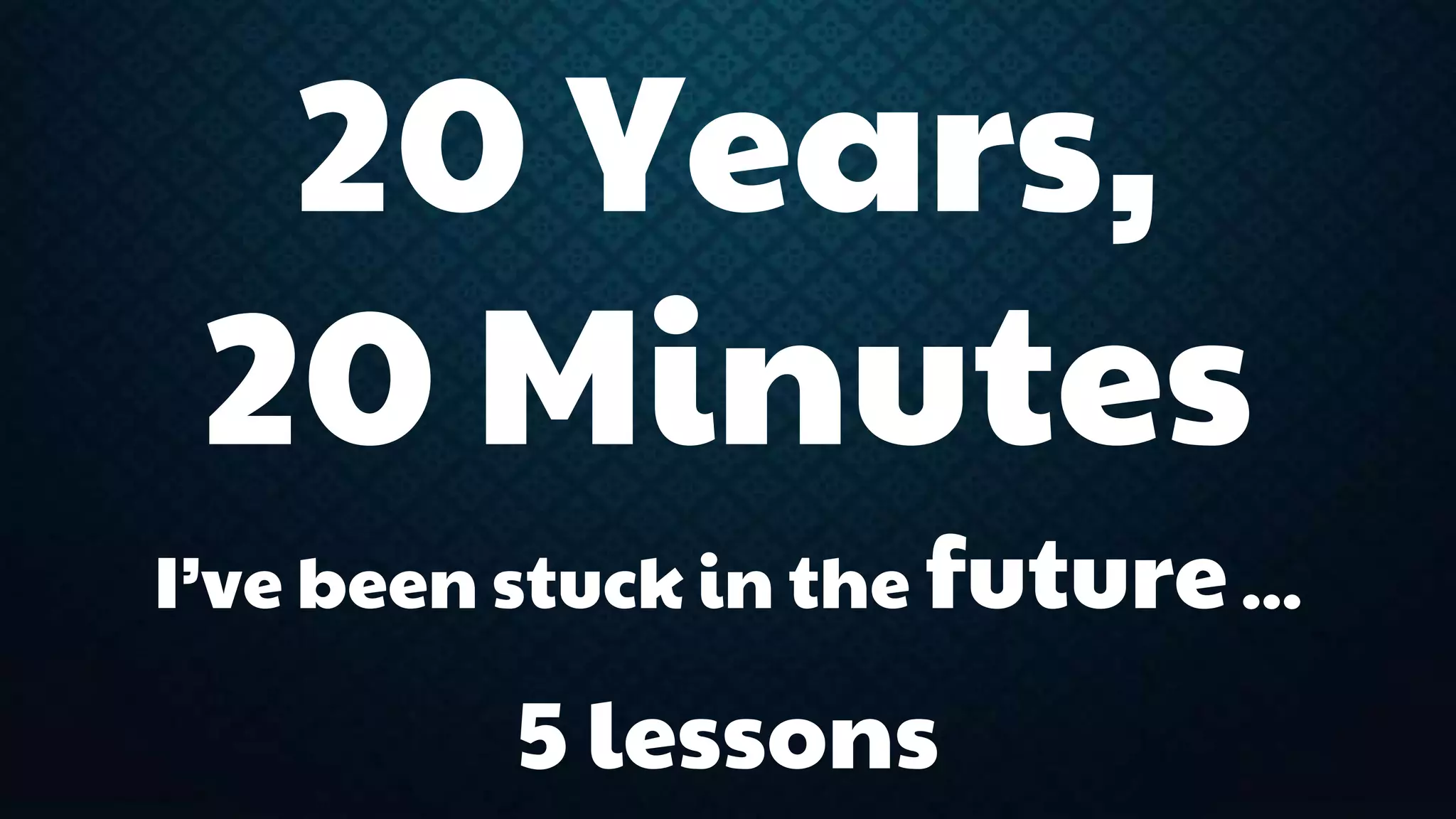 20 Years, 
20 Minutes 
I’ve been stuck in the future ... 
5 lessons 
 