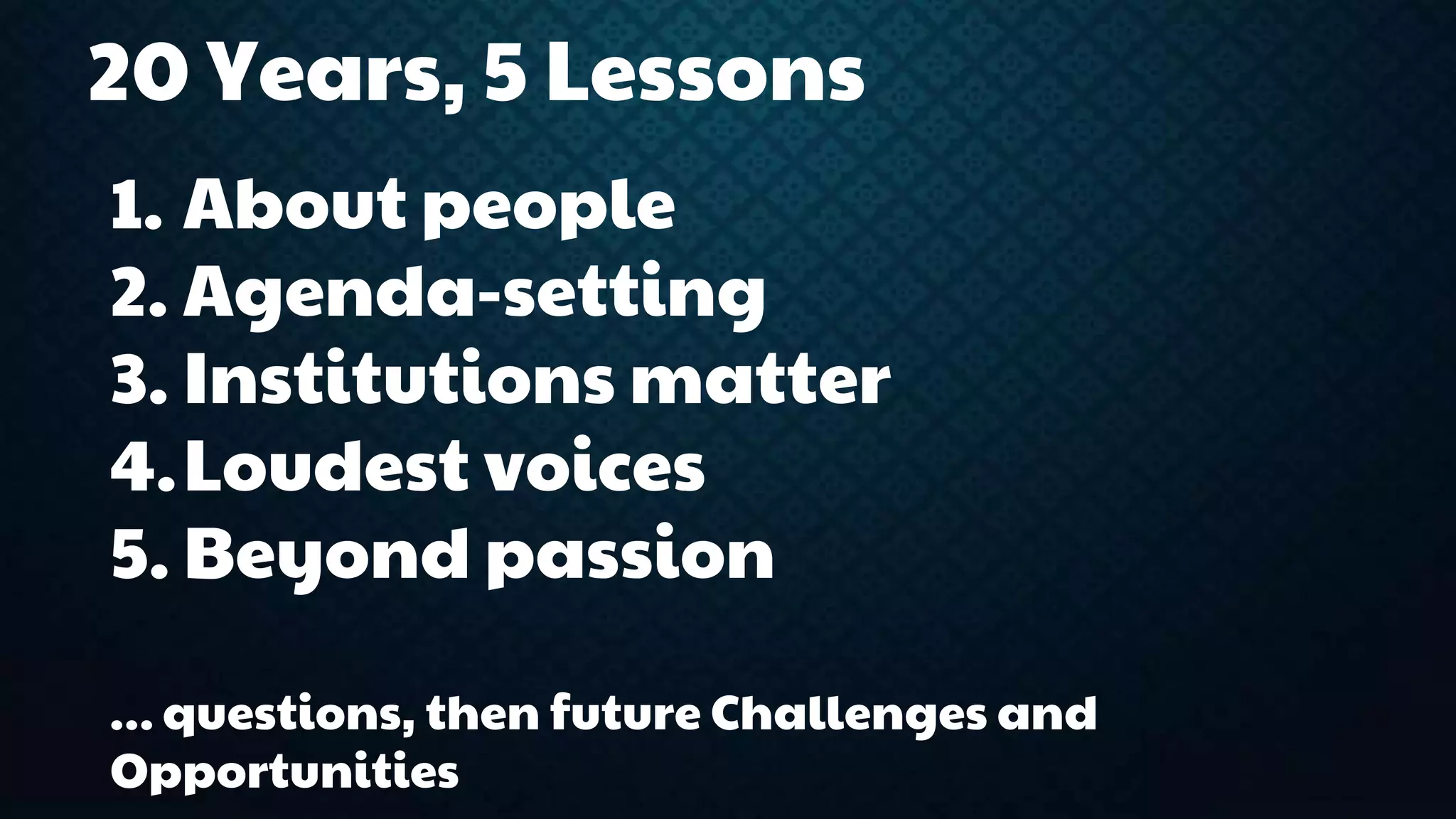 20 Years, 5 Lessons 
1. About people 
2. Agenda-setting 
3. Institutions matter 
4.Loudest voices 
5. Beyond passion 
… questions, then future Challenges and 
Opportunities 
 