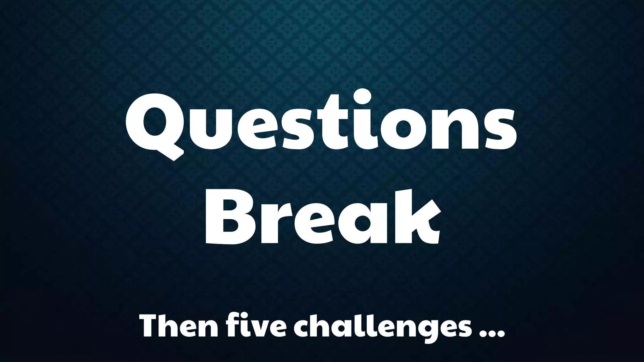 Questions 
Break 
Then five challenges ... 
 