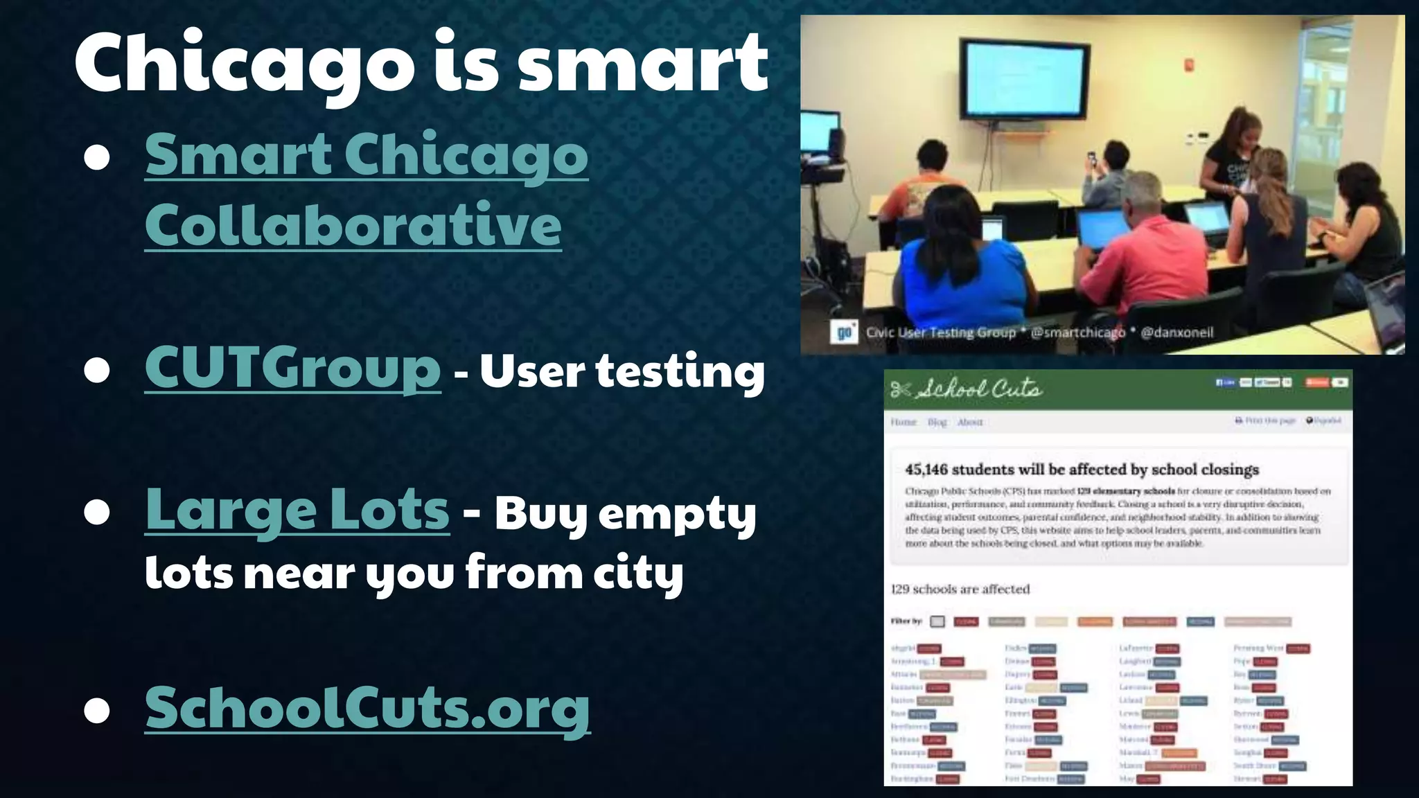 Chicago is smart 
● Smart Chicago 
Collaborative 
● CUTGroup - User testing 
● Large Lots - Buy empty 
lots near you from city 
● SchoolCuts.org 
 