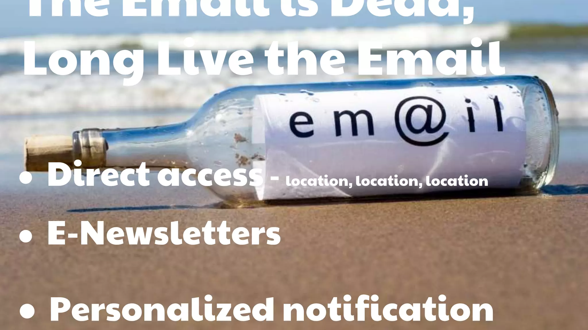 The Email is Dead, 
Long Live the Email 
● Direct access - location, location, location 
● E-Newsletters 
● Personalized notification 
 