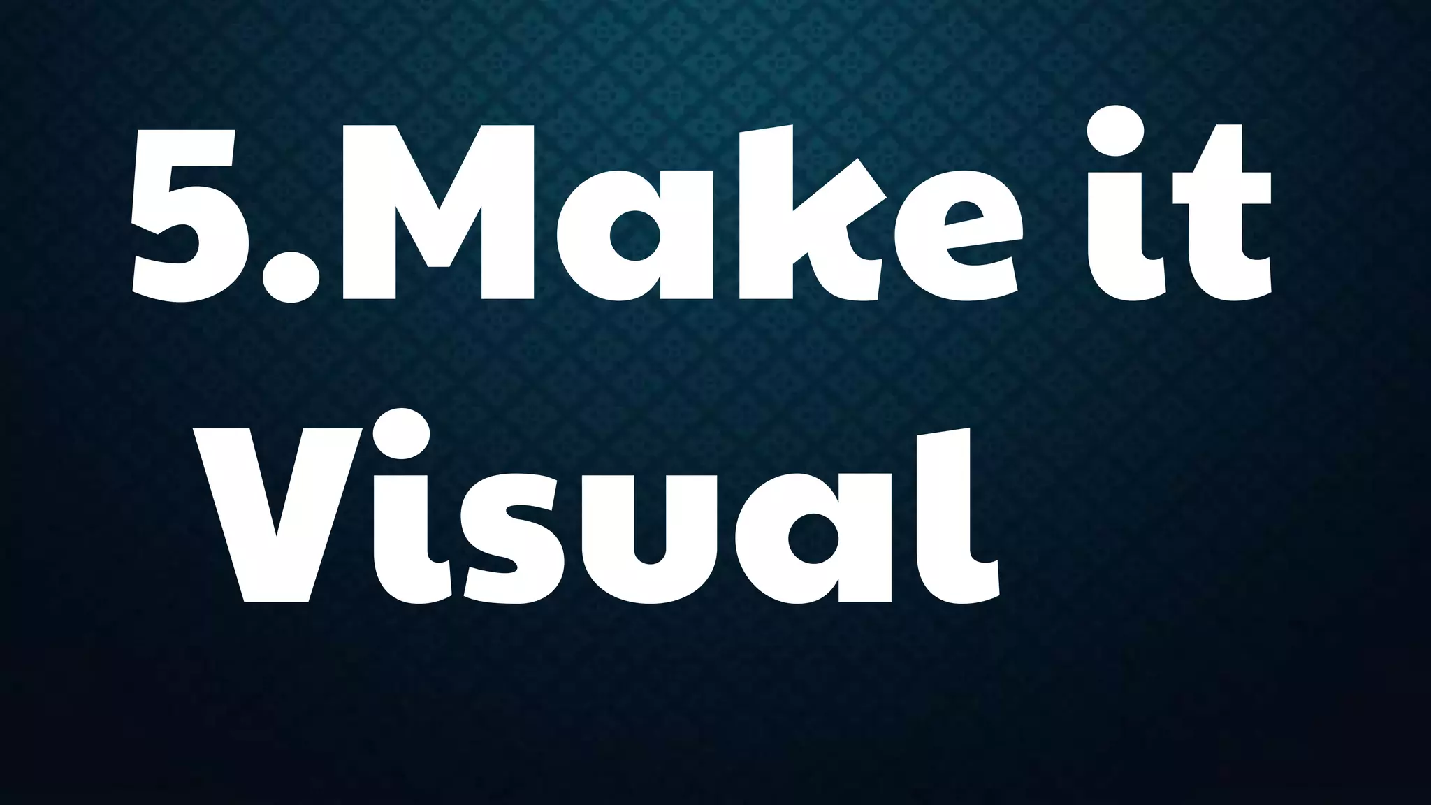 5.Make it 
Visual 
 