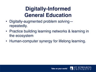 Digitally-Informed 
General Education! 
• Digitally-augmented problem solving— 
repeatedly. ! 
• Practice building learning networks & learning in 
the ecosystem! 
• Human-computer synergy for lifelong learning.! 
! 
 