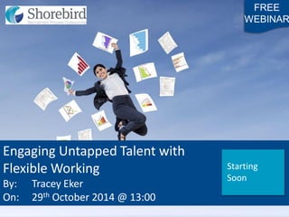 Engaging Untapped Talent with 
Flexible Working 
By: Tracey Eker 
On: 29th October 2014 @ 13:00 
FREE 
WEBINAR 
Starting 
Soon  