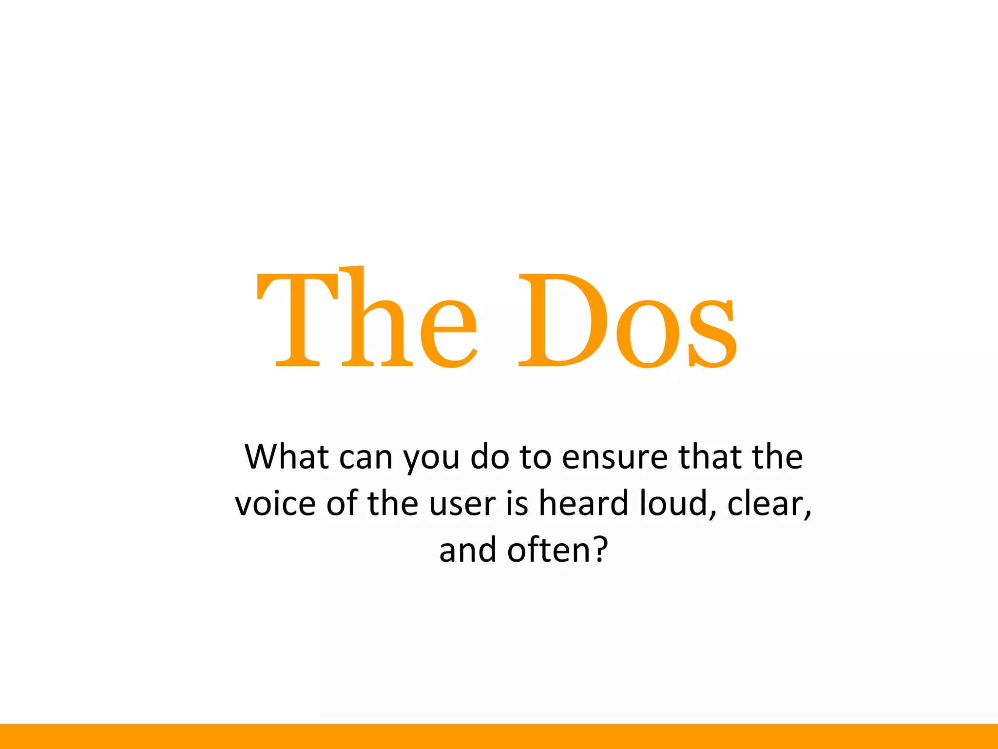 The Dos
What can you do to ensure that the
voice of the user is heard loud, clear,
and often?
 