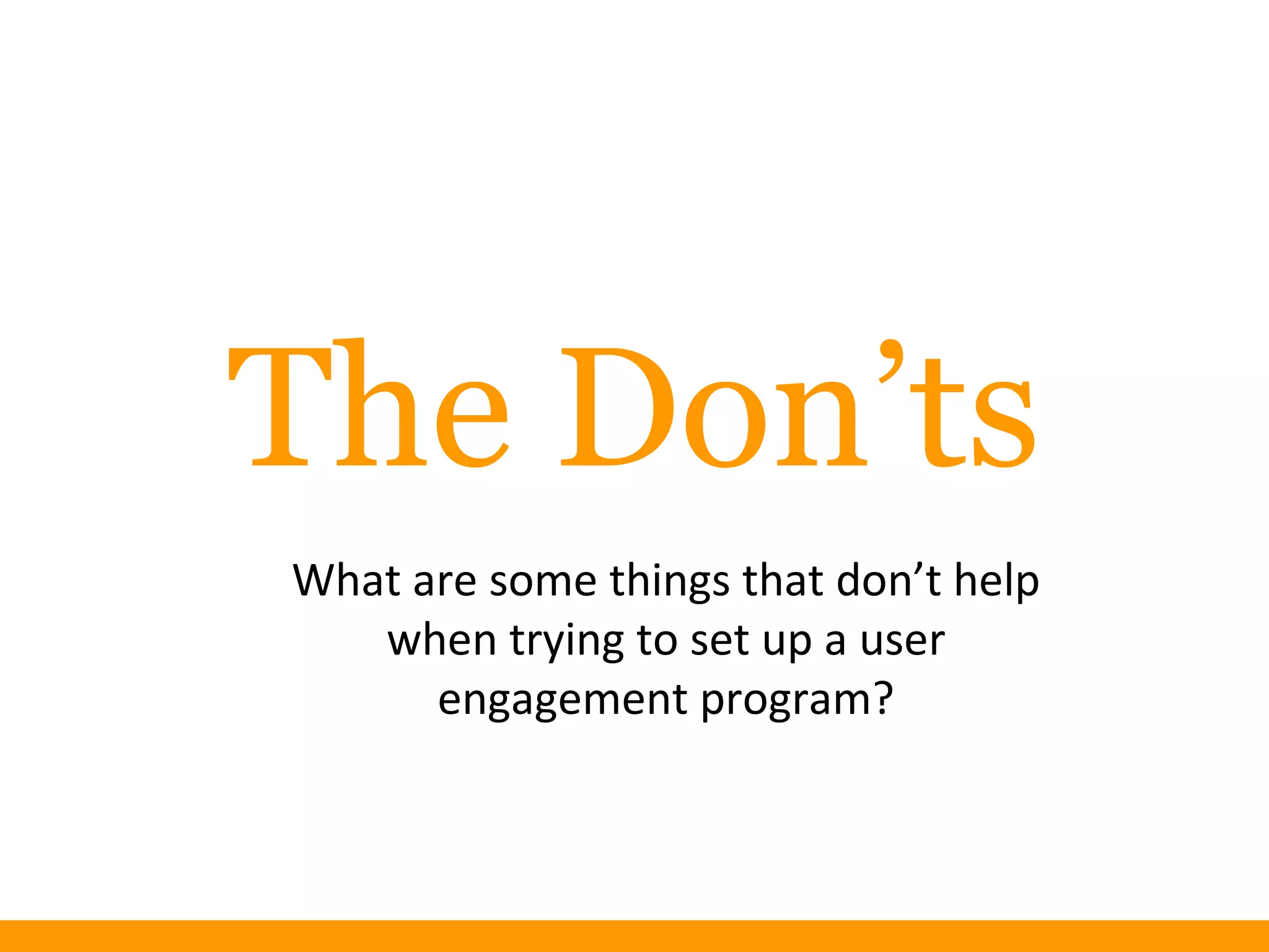 The Don’ts
What are some things that don’t help
when trying to set up a user
engagement program?
 
