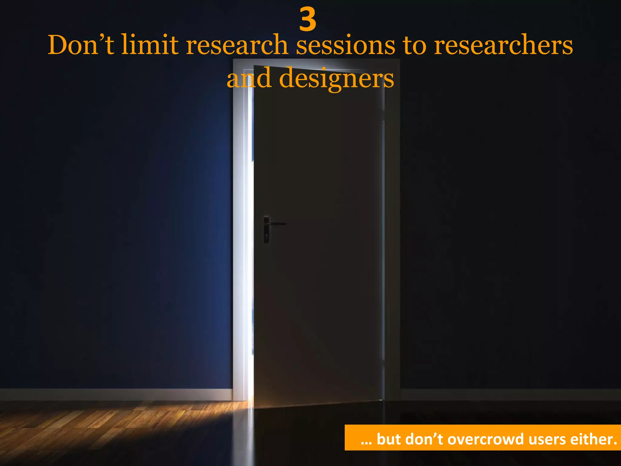 Don’t limit research sessions to researchers
and designers
3
… but don’t overcrowd users either.
 