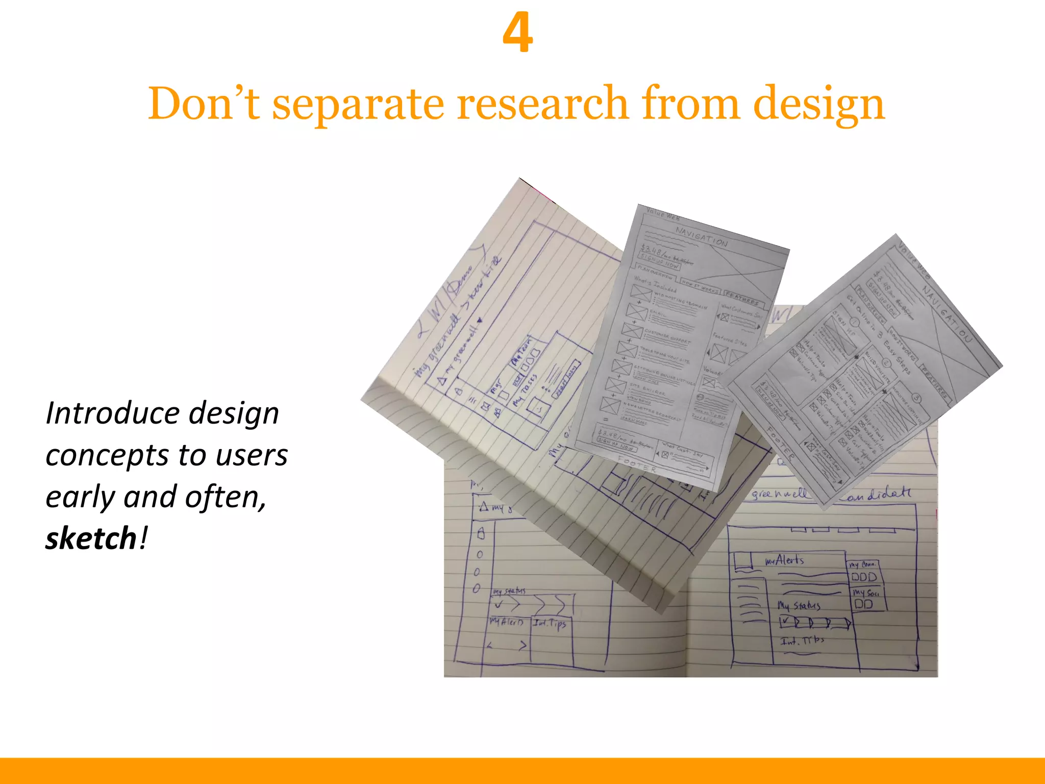 Don’t separate research from design
4
Introduce design
concepts to users
early and often,
sketch!
 