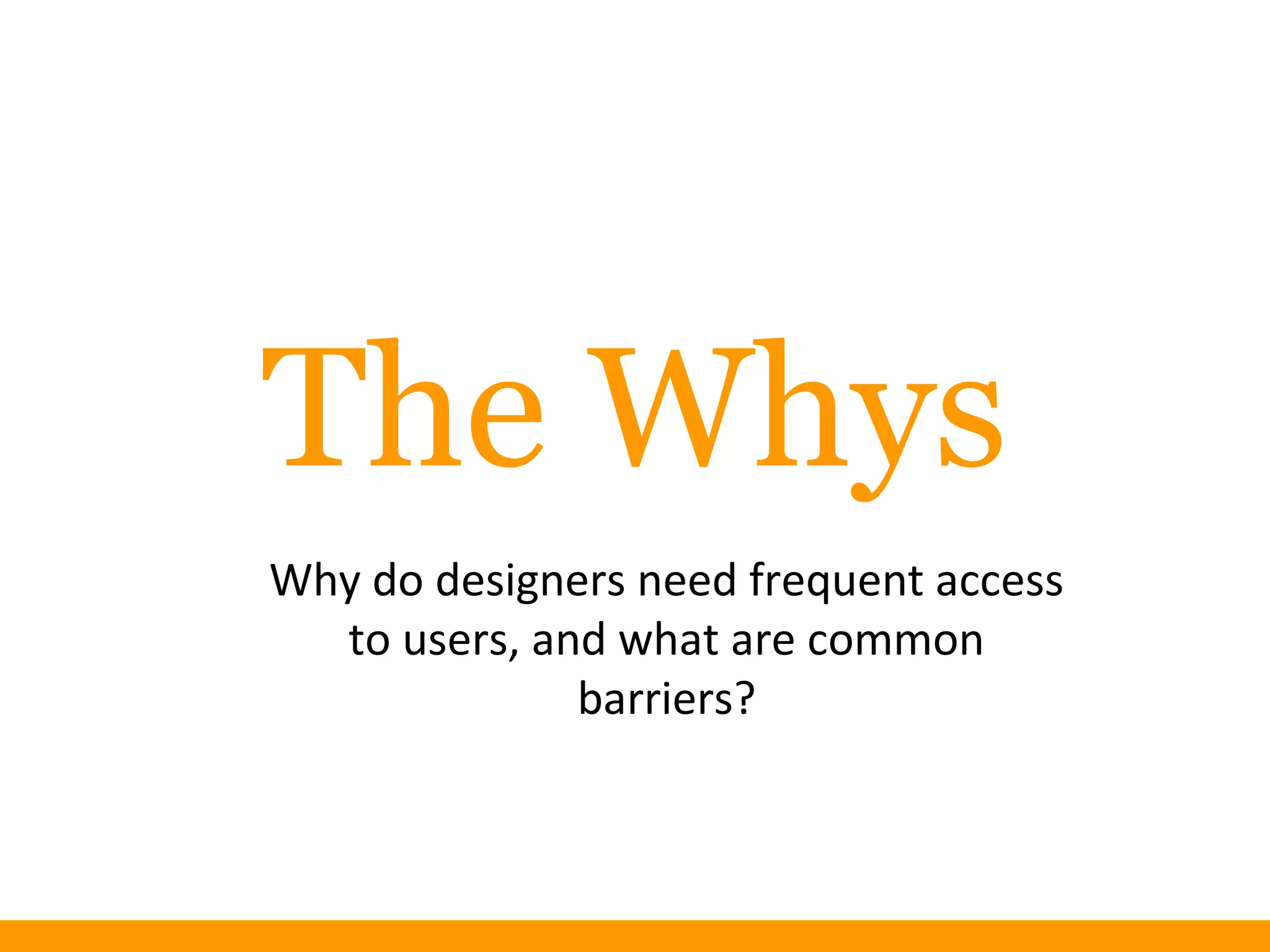 The Whys
Why do designers need frequent access
to users, and what are common
barriers?
 