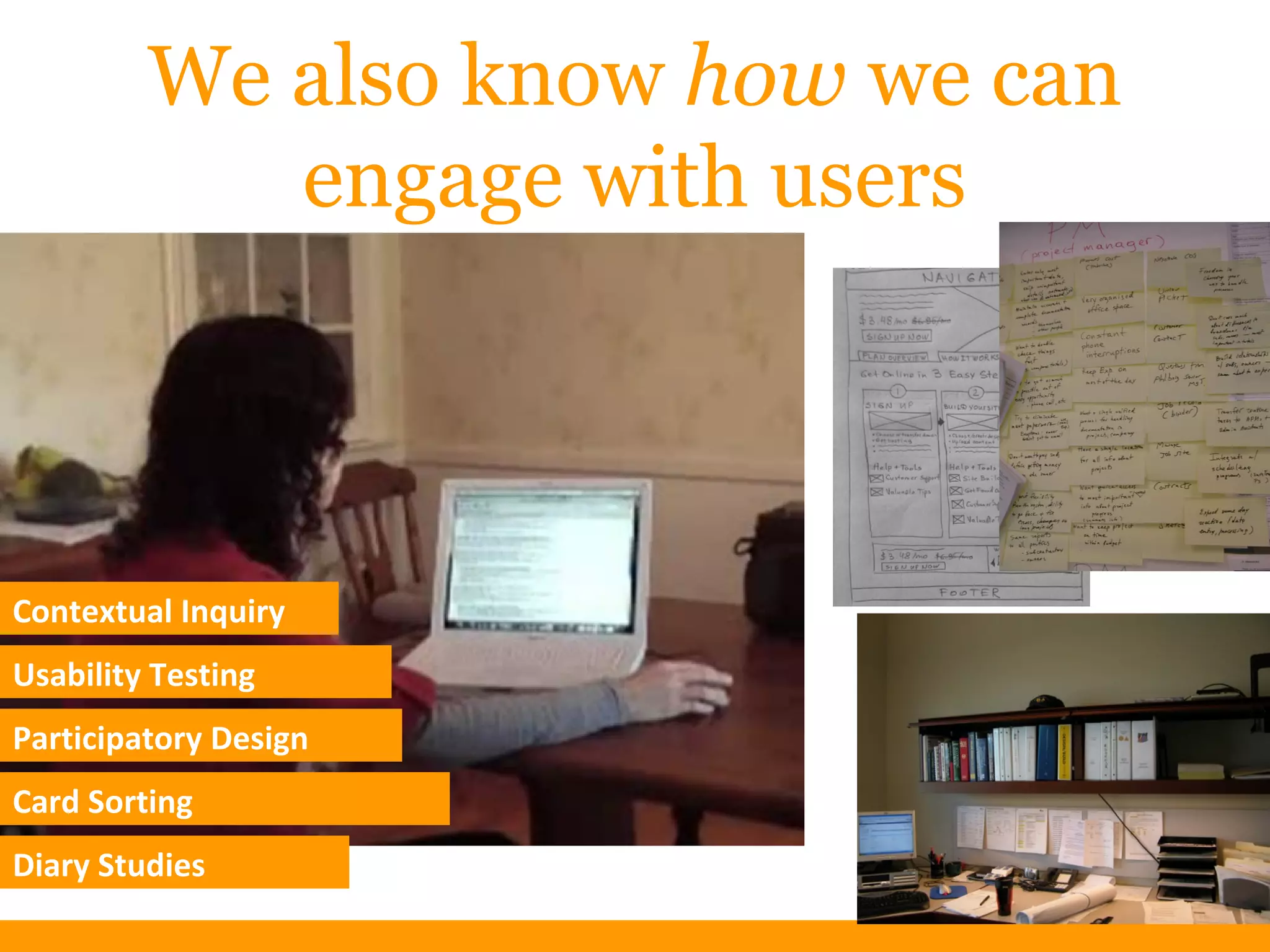 We also know how we can
engage with users
Contextual Inquiry
Usability Testing
Participatory Design
Card Sorting
Diary Studies
 
