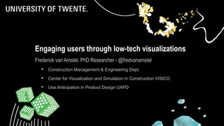 1
Engaging users through low-tech visualizations
Frederick van Amstel, PhD Researcher - @fredvanamstel
 Construction Management & Engineering Dept.
 Center for Visualization and Simulation in Construction VISICO
 Use Anticipation in Product Design UAPD
 