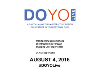 AUGUST 4, 2016
#DOYOLive
Transforming Customer and
Client Outcomes Through
Engaging User Experiences
Dr. Guiseppe Getto
 