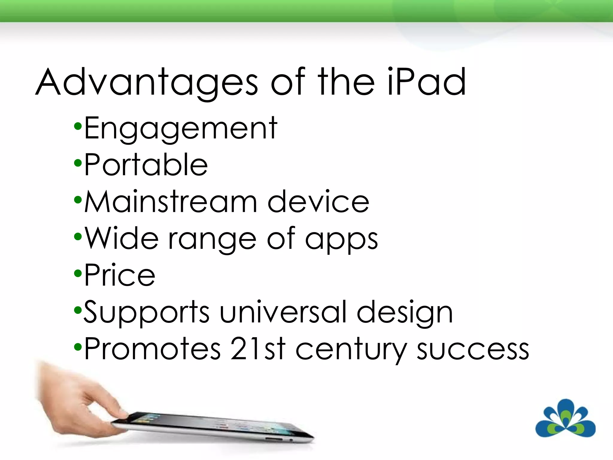 Advantages of the iPad Engagement Portable Mainstream device Wide range of apps Price Supports universal design Promotes 21st century success 