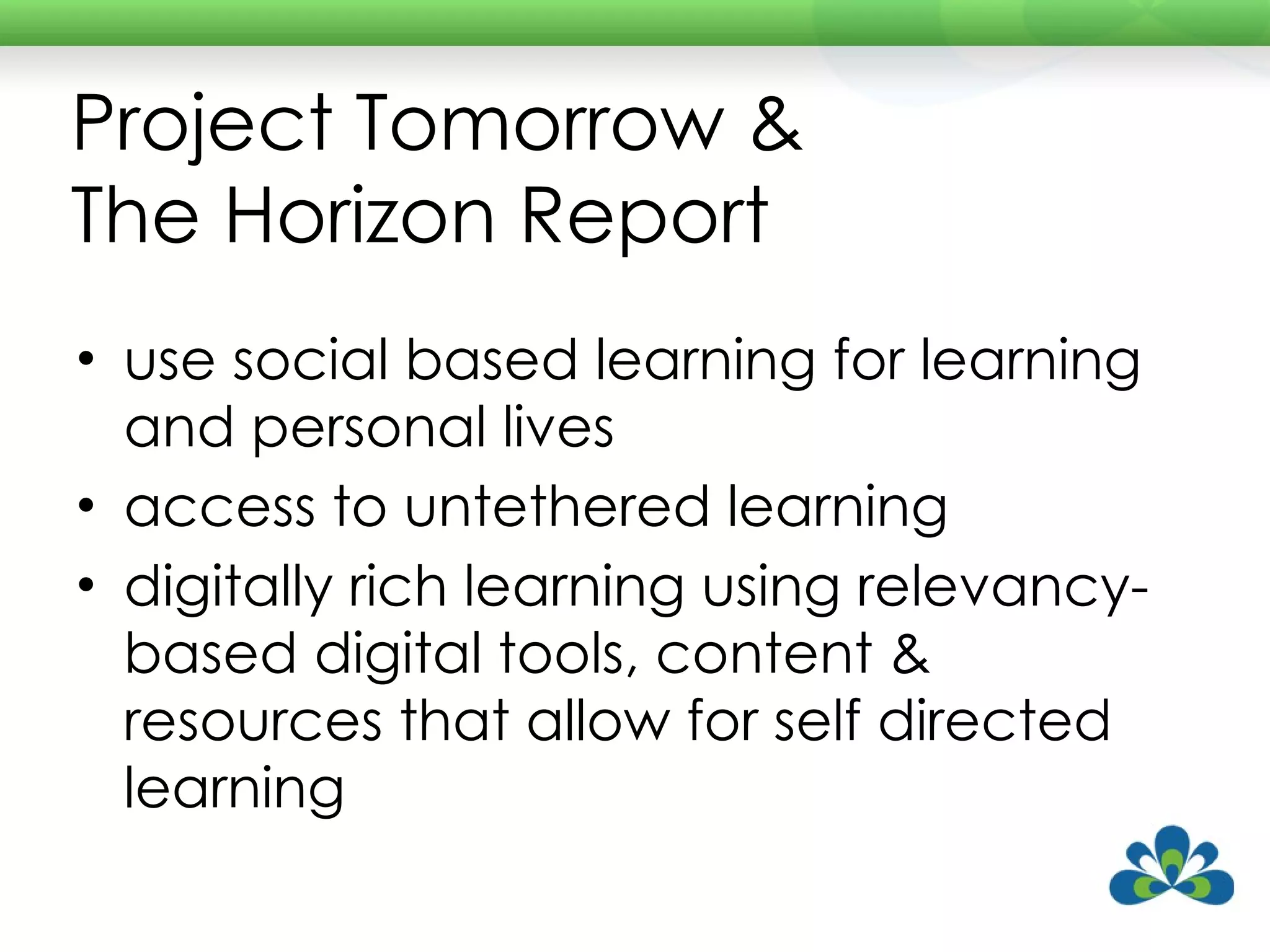 Project Tomorrow & The Horizon Report use social based learning for learning and personal lives access to untethered learning digitally rich learning using relevancy-based digital tools, content & resources that allow for self directed learning 