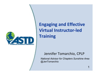 Engaging and Effective 
E     i      d Eff ti
Virtual Instructor‐
Virtual Instructor‐led 
Training


   Jennifer Tomarchio, CPLP
National Advisor for Chapters Sunshine Area
@JenTomarchio

                                         1
 