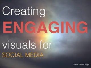 Creating 
ENGAGING 
visuals for 
SOCIAL MEDIA 
Twitter: @PeteCripps 
 