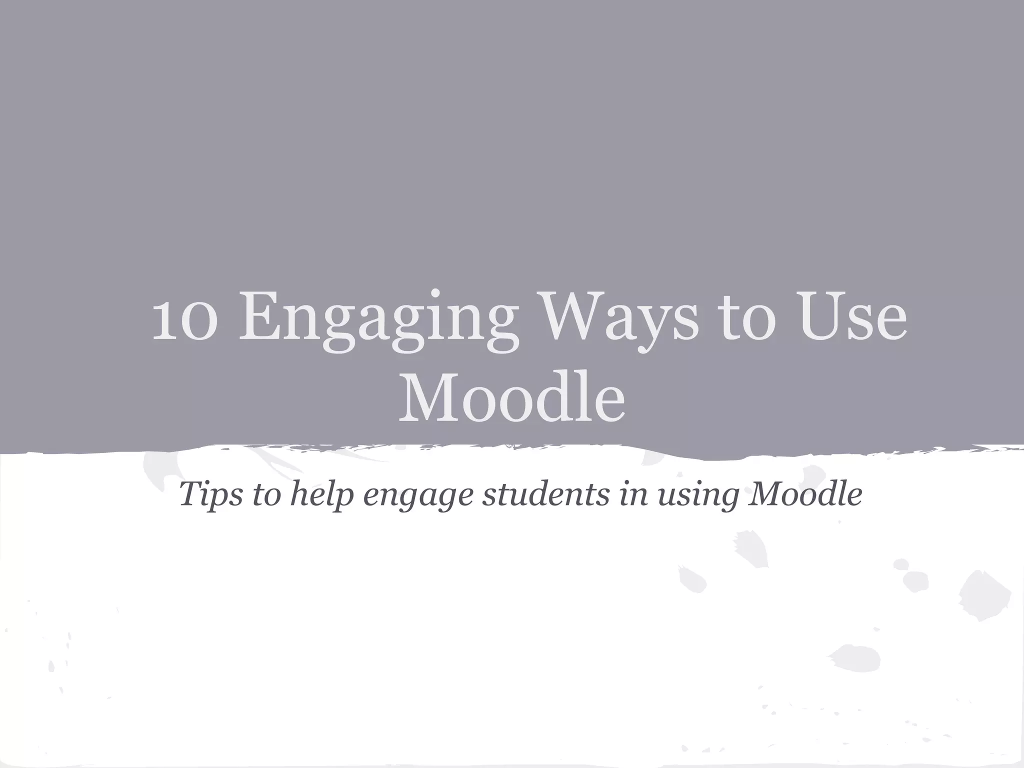 10 Engaging Ways to Use
       Moodle
Tips to help engage students in using Moodle
 