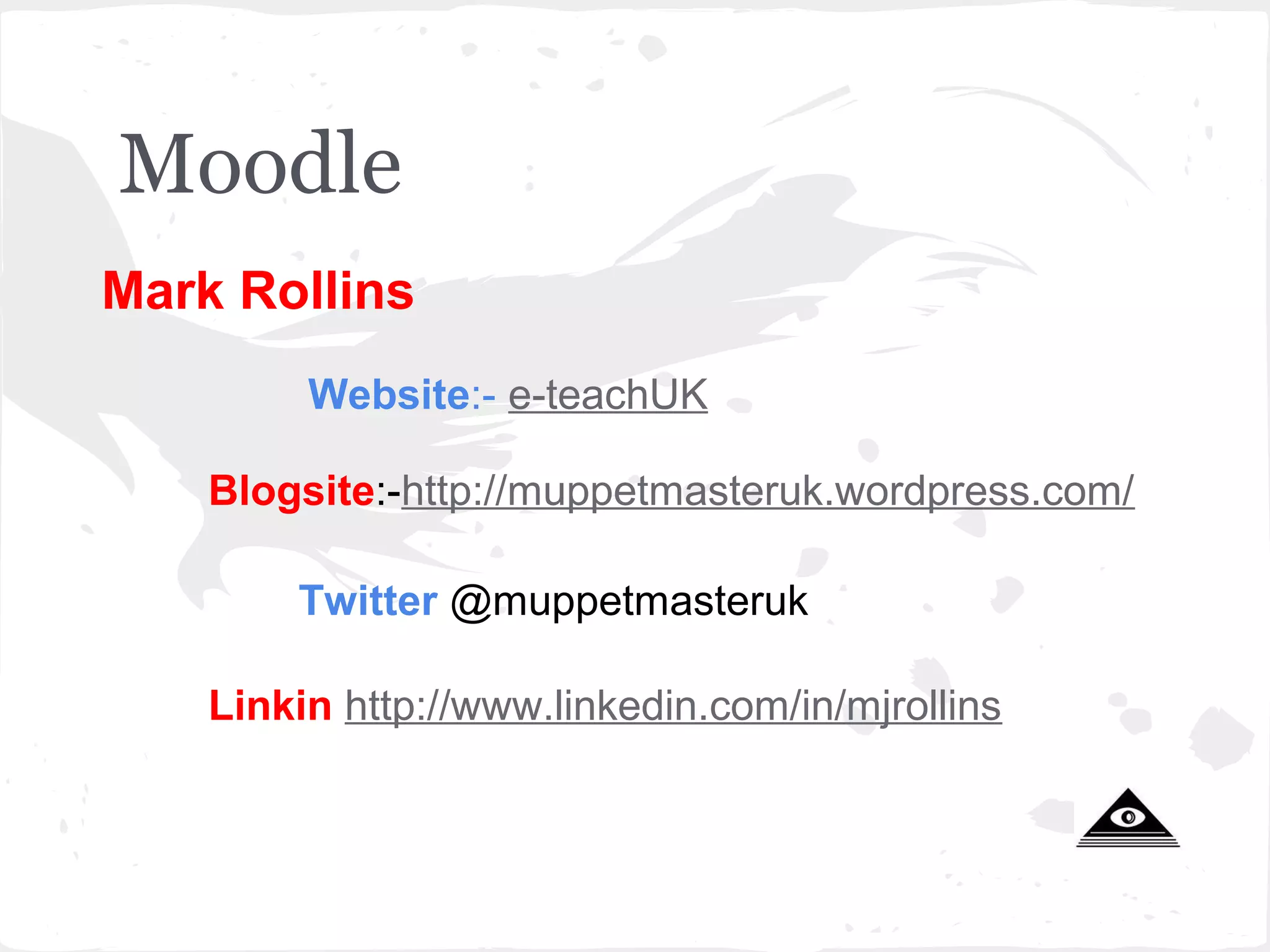Moodle
Mark Rollins
         Website:- e-teachUK

    Blogsite:-http://muppetmasteruk.wordpress.com/

        Twitter @muppetmasteruk

    Linkin http://www.linkedin.com/in/mjrollins
 
