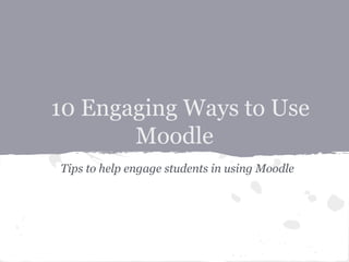10 Engaging Ways to Use
       Moodle
Tips to help engage students in using Moodle
 