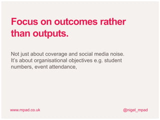 Focus on outcomes rather
than outputs.
Not just about coverage and social media noise.
It’s about organisational objectives e.g. student
numbers, event attendance,
@nigel_mpadwww.mpad.co.uk
 