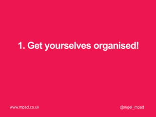 1. Get yourselves organised!
@nigel_mpadwww.mpad.co.uk
 