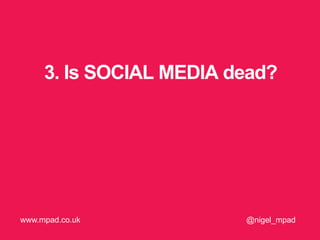 3. Is SOCIAL MEDIA dead?
@nigel_mpadwww.mpad.co.uk
 