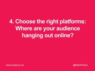 4. Choose the right platforms:
Where are your audience
hanging out online?
@MarkPickenwww.mpad.co.uk
 