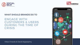 ENGAGE WITH
CUSTOMERS & USERS
DURING THE TIME OF
CRISIS
Vikas Chawla & David Appasamy
WHAT SHOULD BRANDS DO TO
 