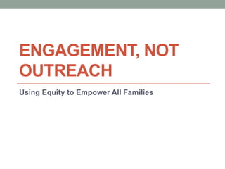 ENGAGEMENT, NOT
OUTREACH
Using Equity to Empower All Families
 