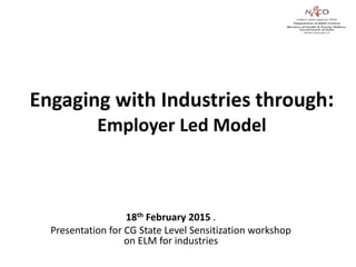 Engaging with Industries through:
Employer Led Model
18th February 2015 .
Presentation for CG State Level Sensitization workshop
on ELM for industries
 