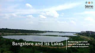 Bangalore and its Lakes
Reclaiming our urban
lakes and engaging with
our natural ecosystem
 