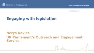www.parliament.uk/get-involved
#GetParliament
Engaging with legislation
Nerys Davies
UK Parliament’s Outreach and Engagement
Service
 