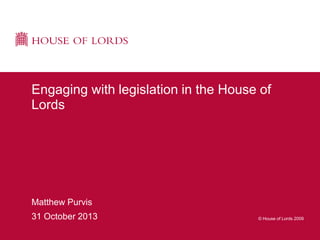 Engaging with legislation in the House of
Lords

Matthew Purvis
31 October 2013

© House of Lords 2009

 