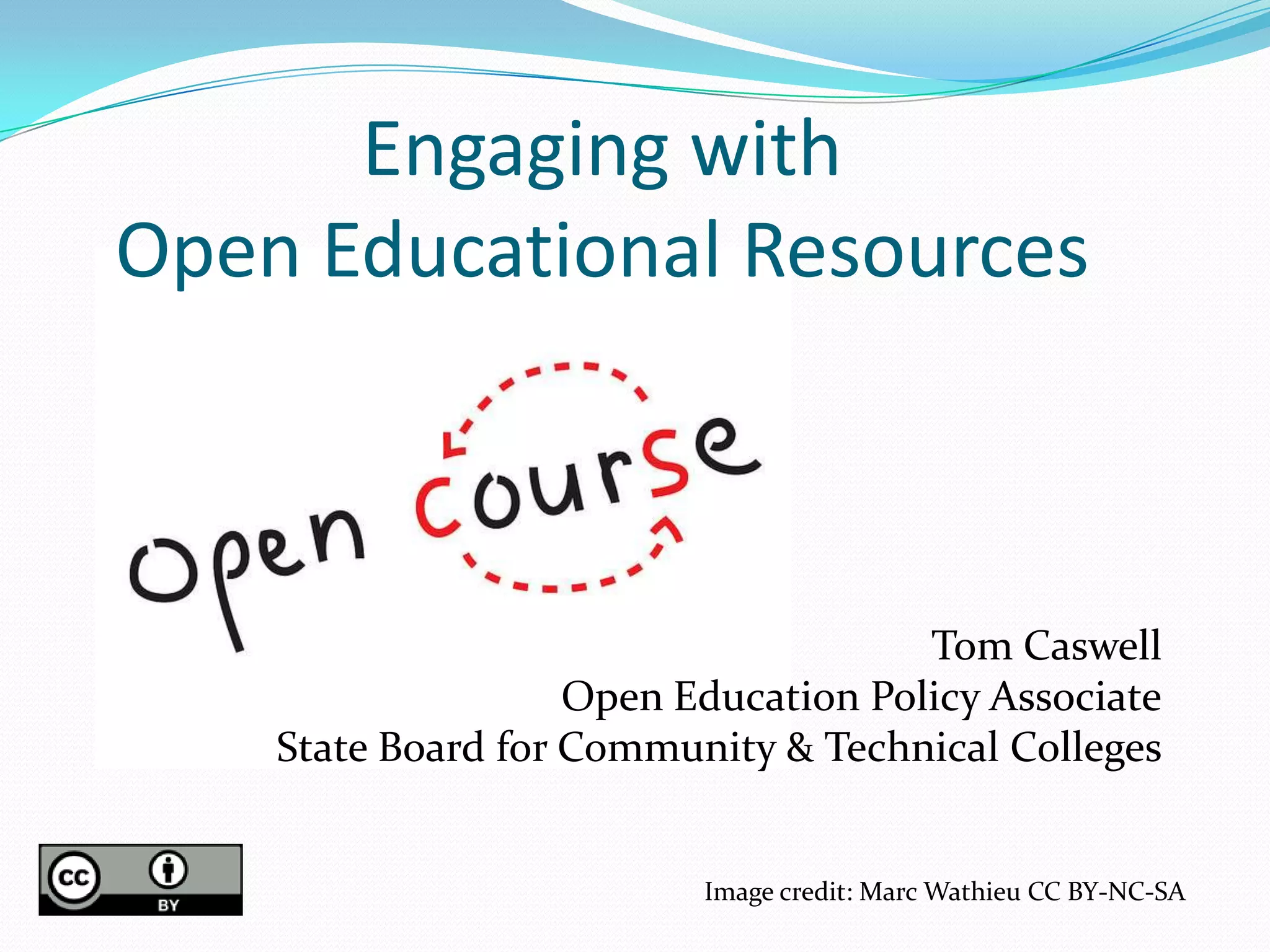 Engaging with
Open Educational Resources



                                      Tom Caswell
                    Open Education Policy Associate
    State Board for Community & Technical Colleges


                          Image credit: Marc Wathieu CC BY-NC-SA
 