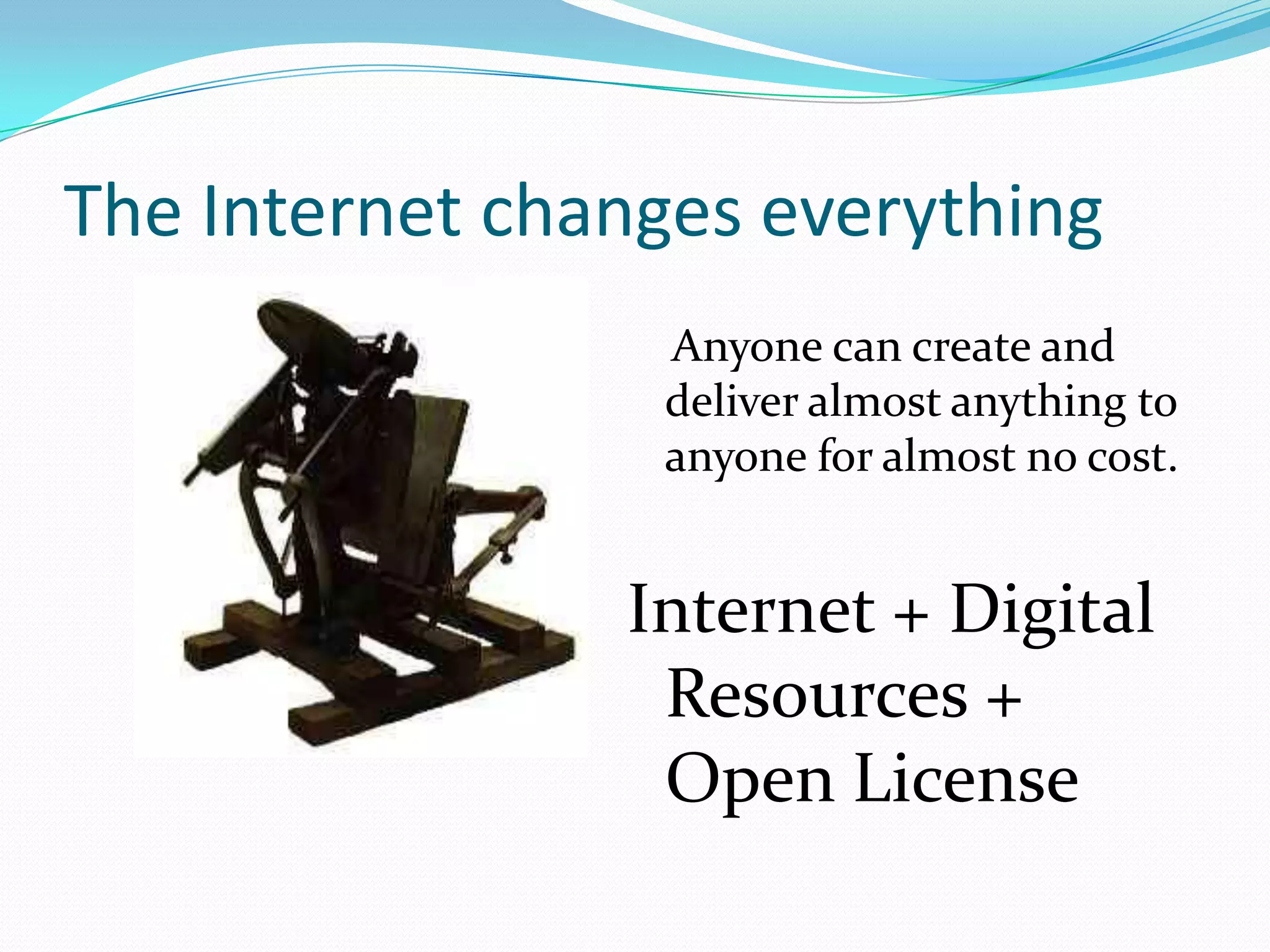 The Internet changes everything
                 Anyone can create and
                 deliver almost anything to
                 anyone for almost no cost.


                Internet + Digital
                 Resources +
                 Open License
 