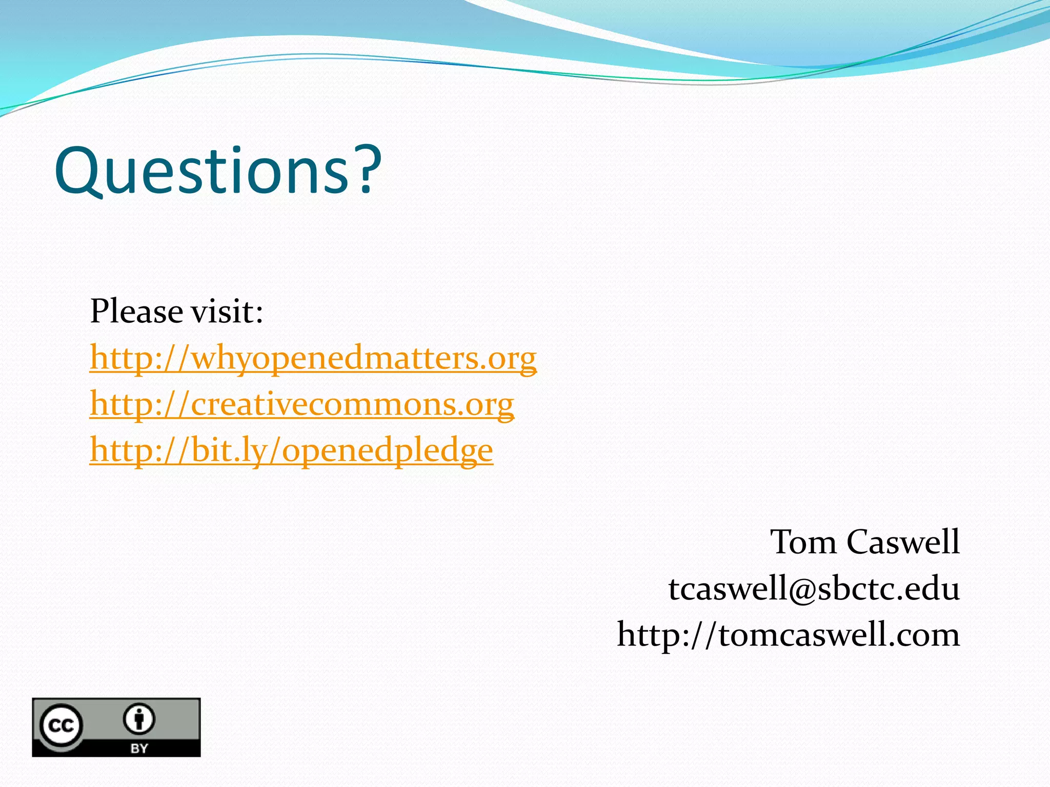 Questions?
 Please visit:
 http://whyopenedmatters.org
 http://creativecommons.org
 http://bit.ly/openedpledge

                                         Tom Caswell
                                  tcaswell@sbctc.edu
                               http://tomcaswell.com
 