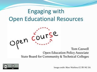 Engaging with
Open Educational Resources



                                      Tom Caswell
                    Open Education Policy Associate
    State Board for Community & Technical Colleges


                          Image credit: Marc Wathieu CC BY-NC-SA
 