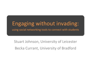 Engaging without invading:using social networking tools to connect with students Stuart Johnson, University of Leicester Becka Currant, University of Bradford 