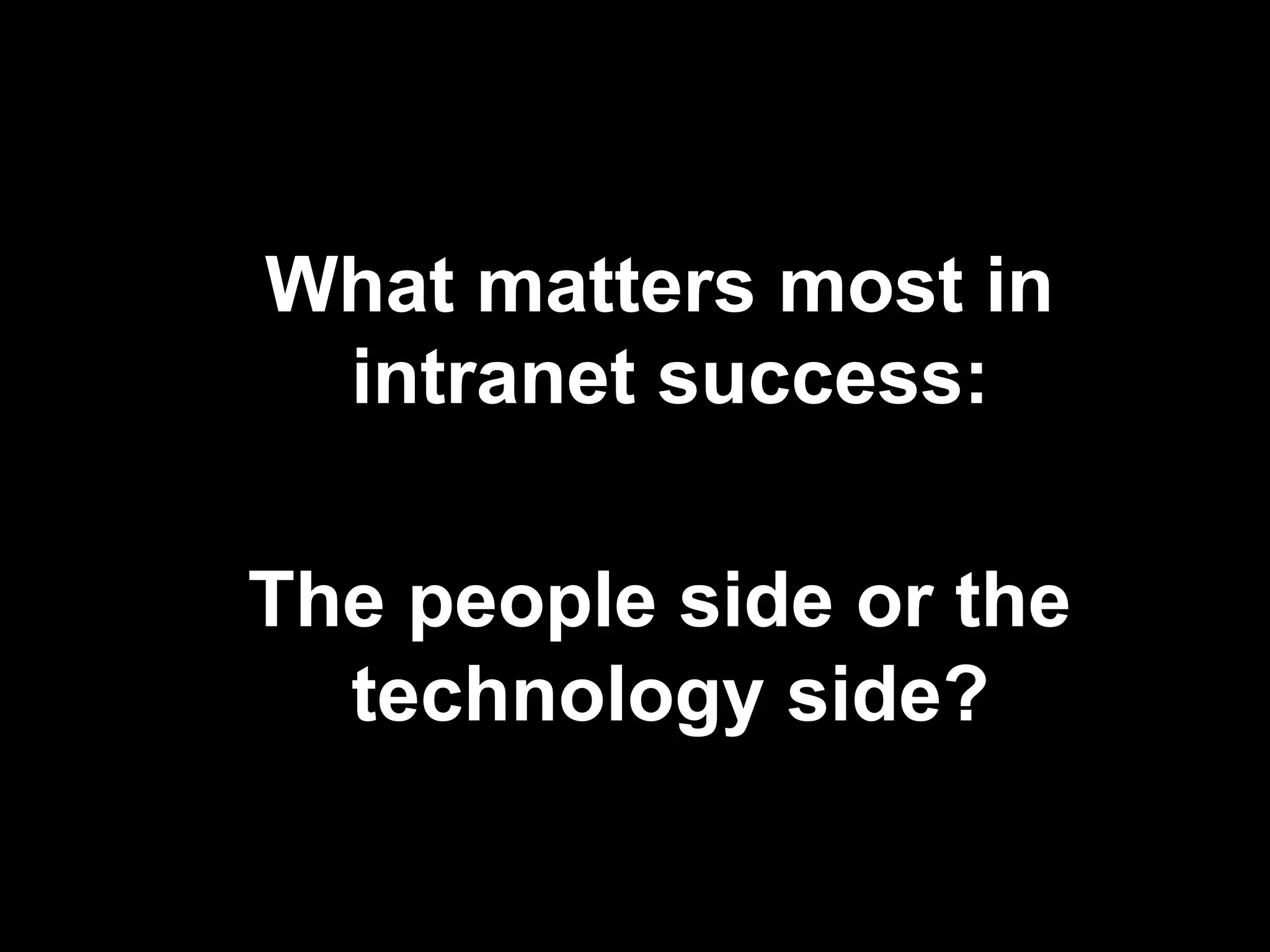 What matters most in 
intranet success: 
The people side or the 
technology side? 
 