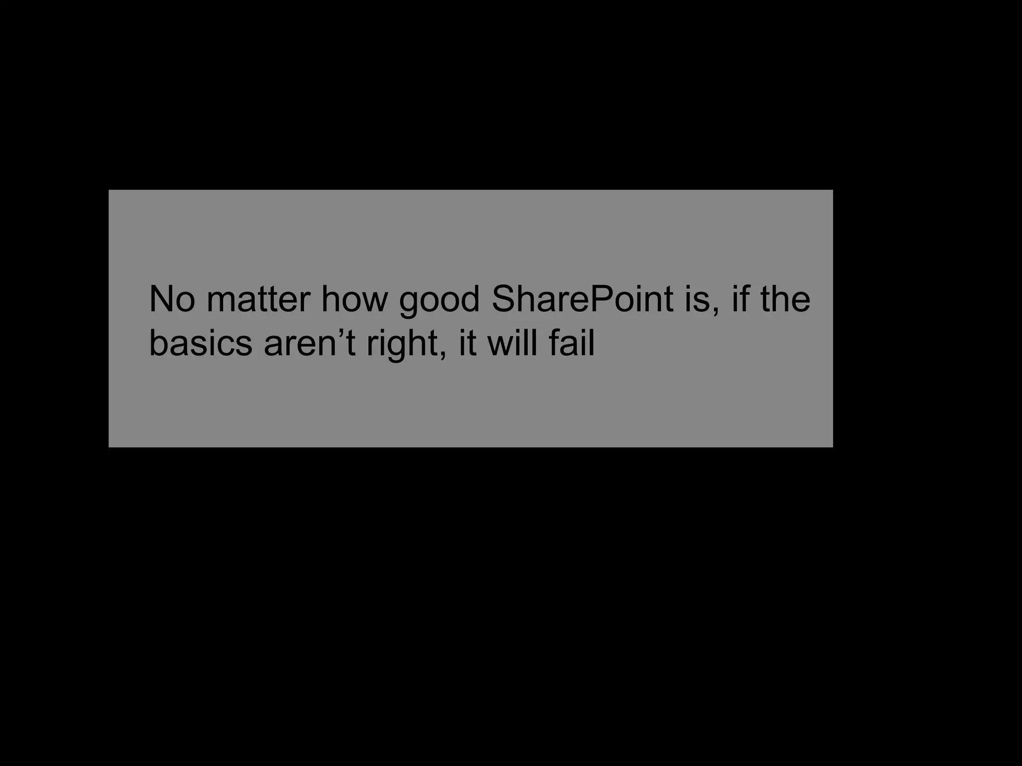 No matter how good SharePoint is, if the 
basics aren’t right, it will fail 
 