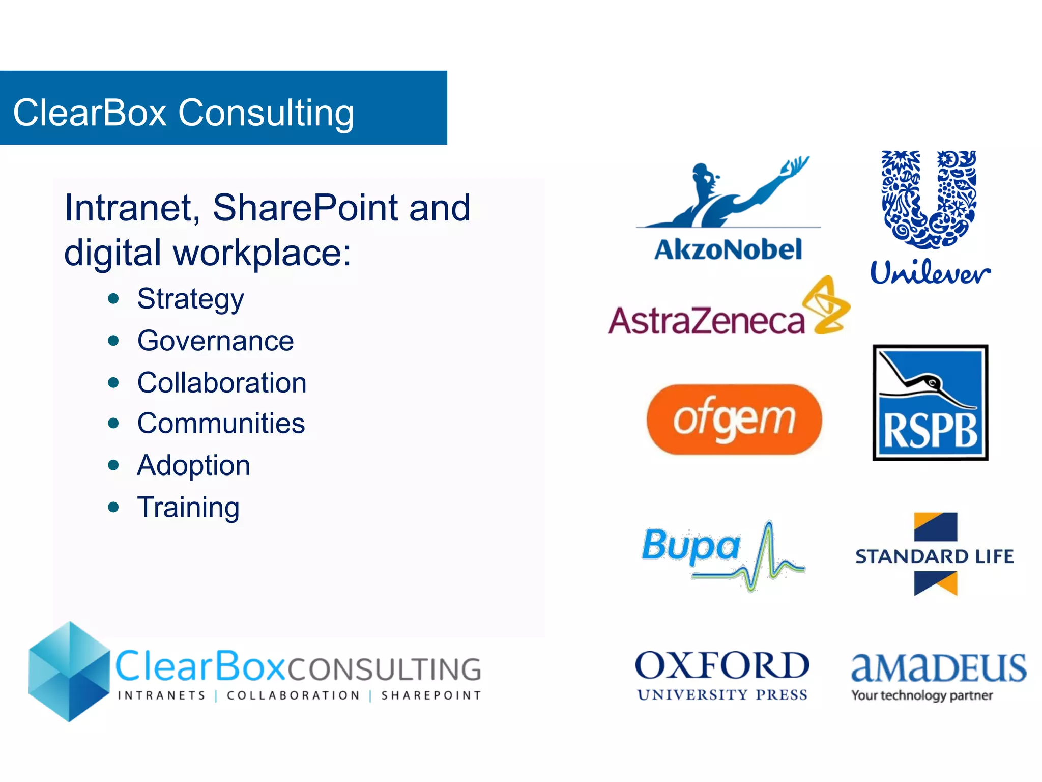 ClearBox Consulting 
Intranet, SharePoint and 
digital workplace: 
— Strategy 
— Governance 
— Collaboration 
— Communities 
— Adoption 
— Training 
 